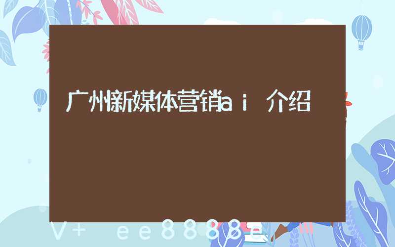 广州新媒体营销ai介绍
