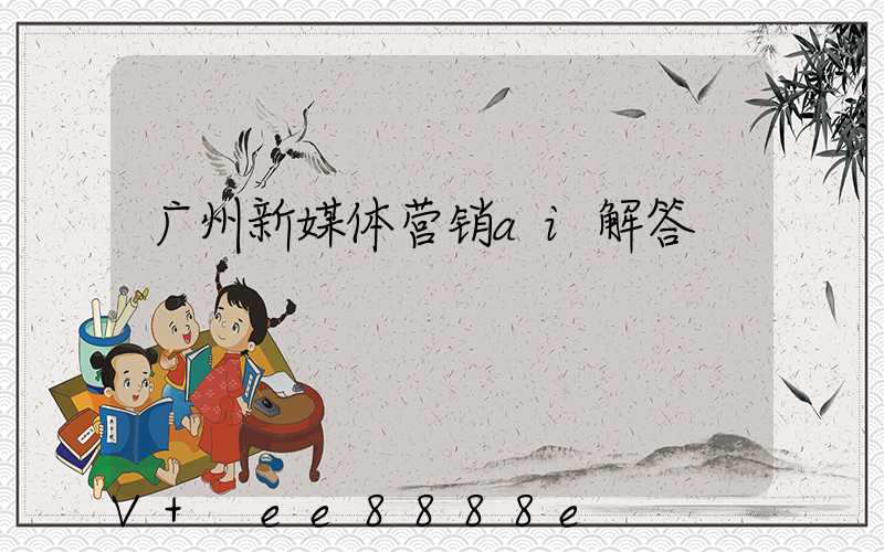 广州新媒体营销ai解答