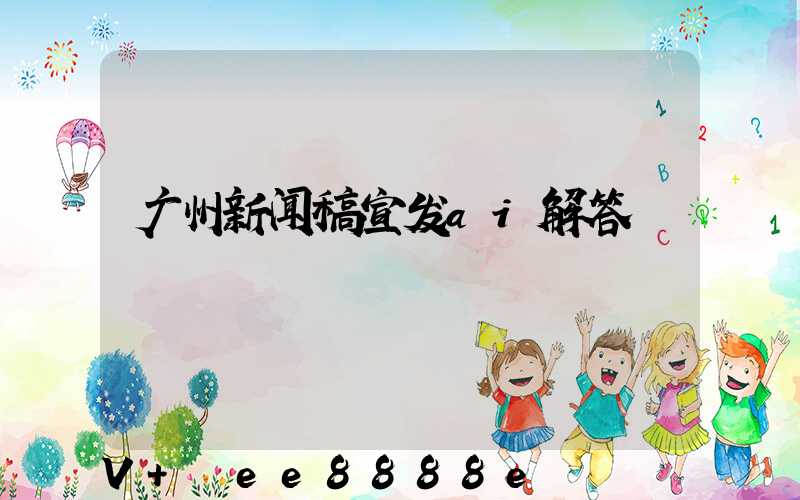 广州新闻稿宣发ai解答