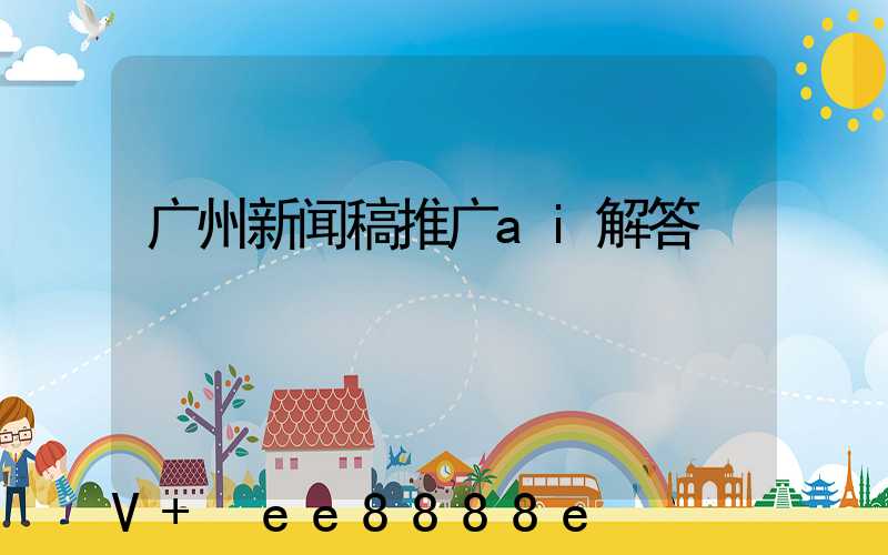 广州新闻稿推广ai解答