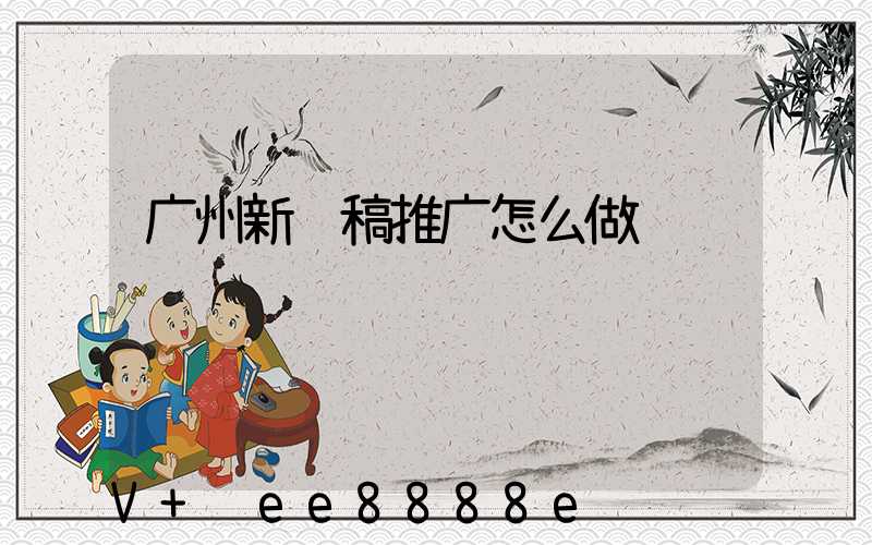 广州新闻稿推广怎么做