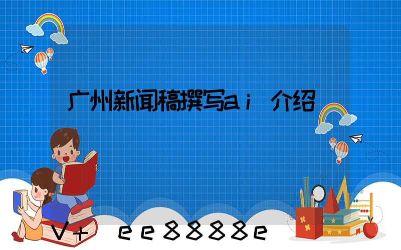 广州新闻稿撰写ai介绍