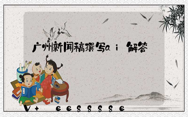 广州新闻稿撰写ai解答