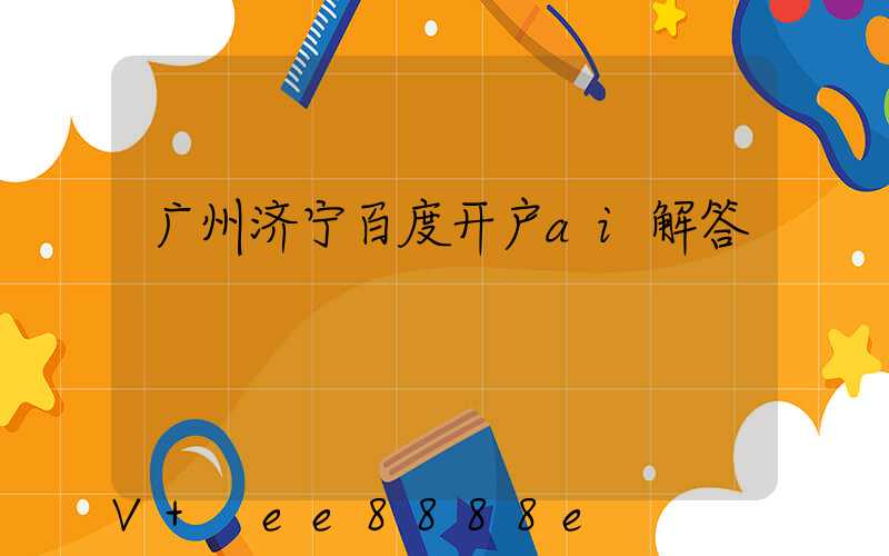 广州济宁百度开户ai解答