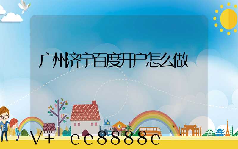 广州济宁百度开户怎么做