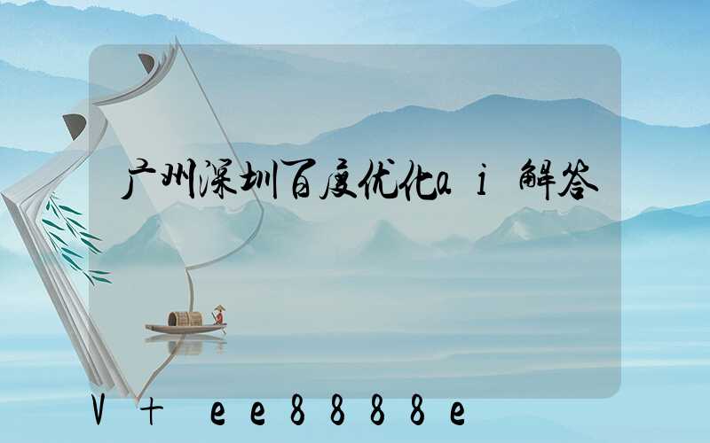 广州深圳百度优化ai解答
