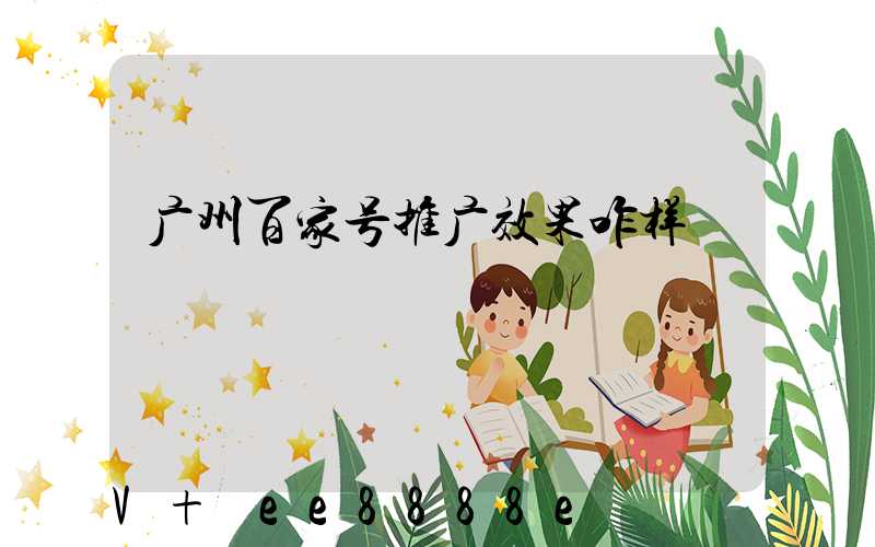 广州百家号推广效果咋样