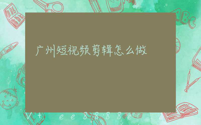 广州短视频剪辑怎么做