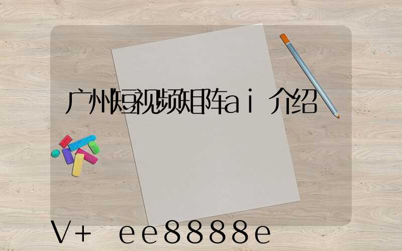 广州短视频矩阵ai介绍