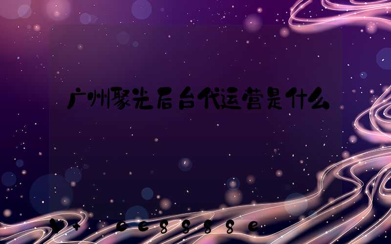 广州聚光后台代运营是什么