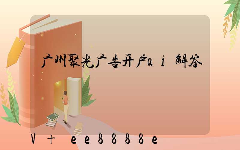 广州聚光广告开户ai解答