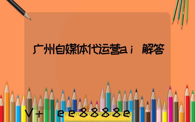 广州自媒体代运营ai解答