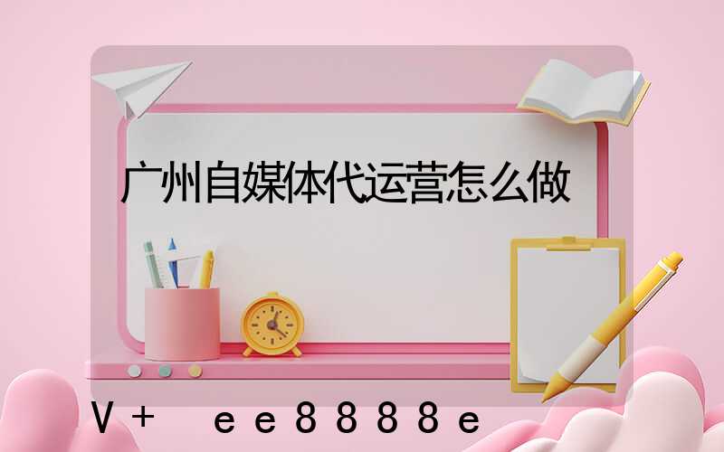广州自媒体代运营怎么做