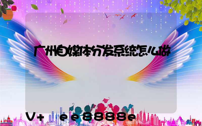 广州自媒体分发系统怎么做