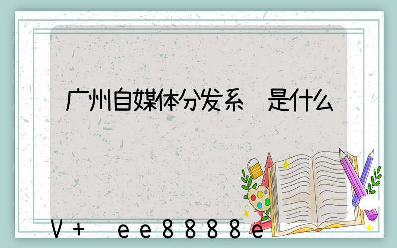广州自媒体分发系统是什么
