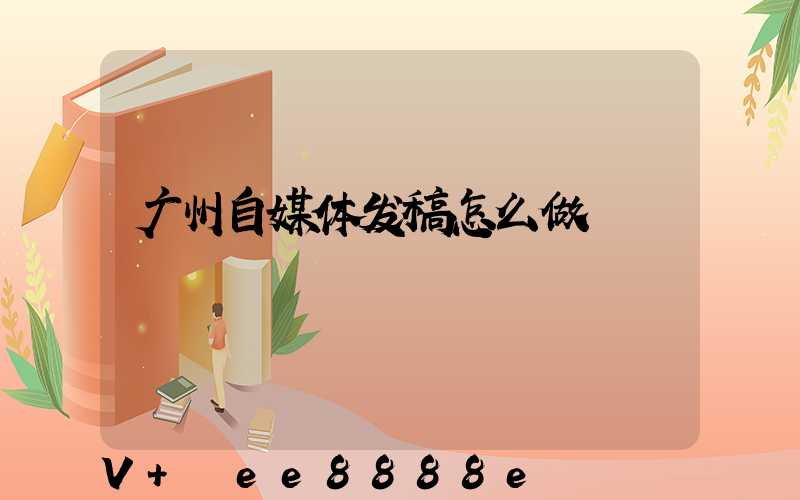 广州自媒体发稿怎么做