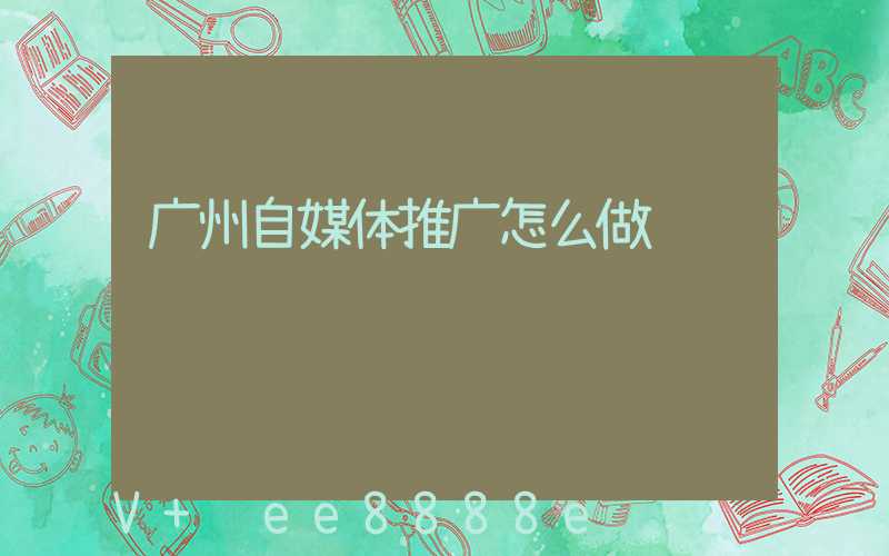 广州自媒体推广怎么做