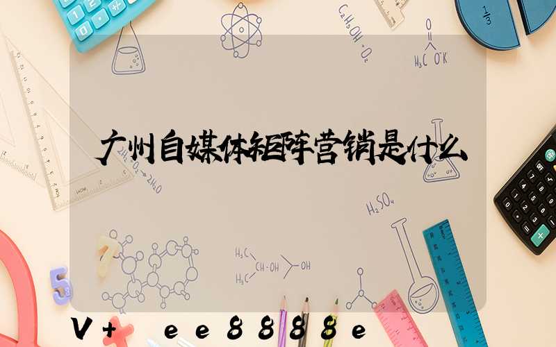 广州自媒体矩阵营销是什么