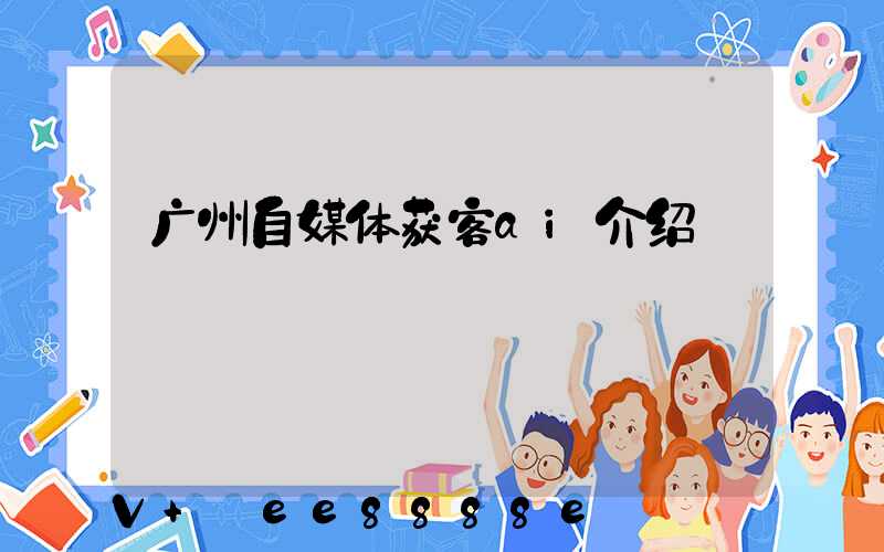 广州自媒体获客ai介绍