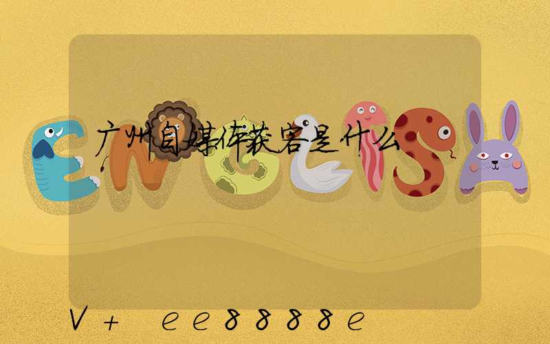 广州自媒体获客是什么