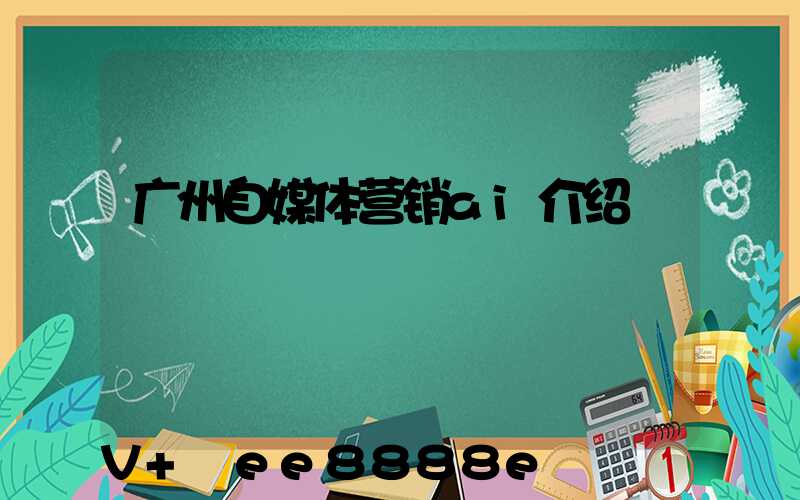 广州自媒体营销ai介绍