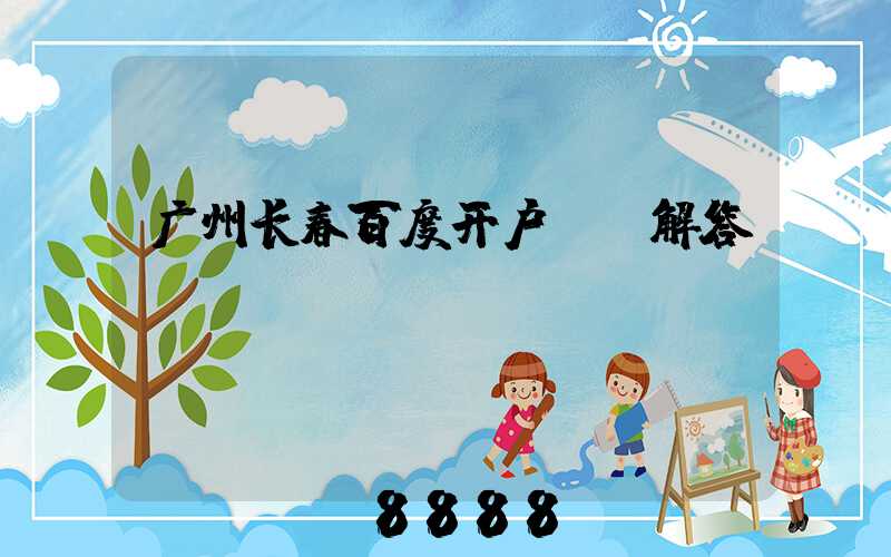 广州长春百度开户ai解答
