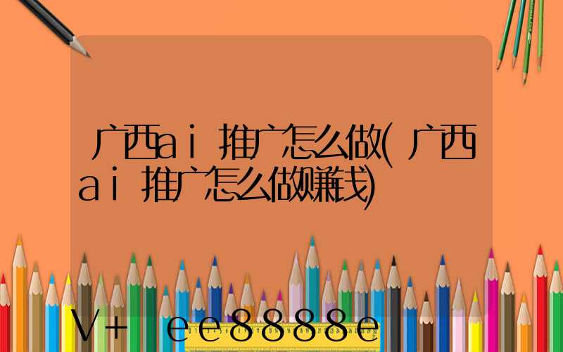 广西ai推广怎么做(广西ai推广怎么做赚钱)