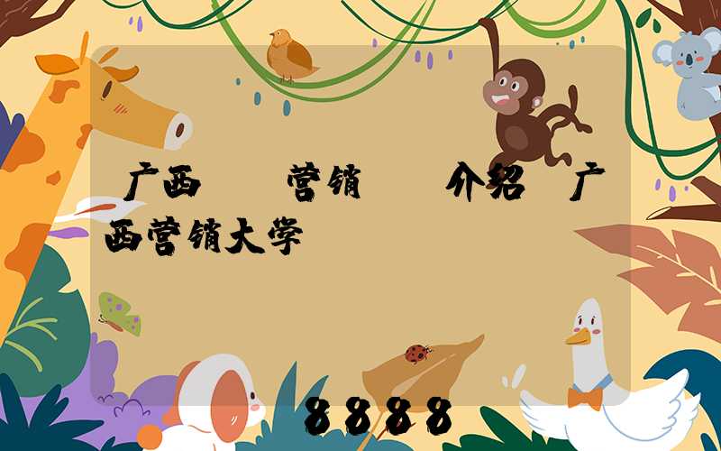 广西ai营销ai介绍(广西营销大学)