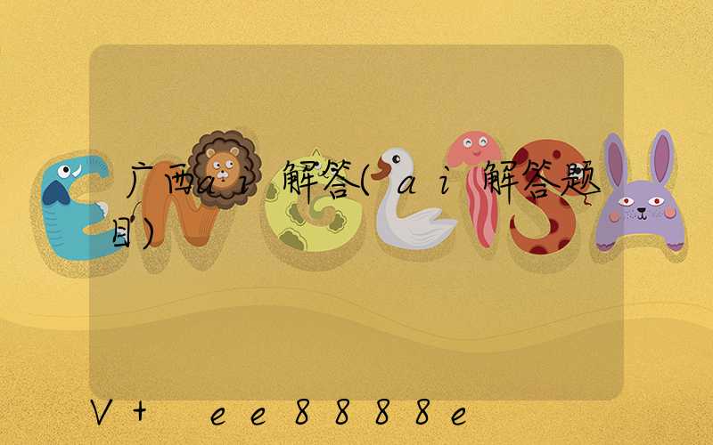 广西ai解答(ai解答题目)