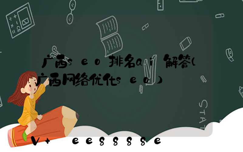 广西seo排名ai解答(广西网络优化seo)