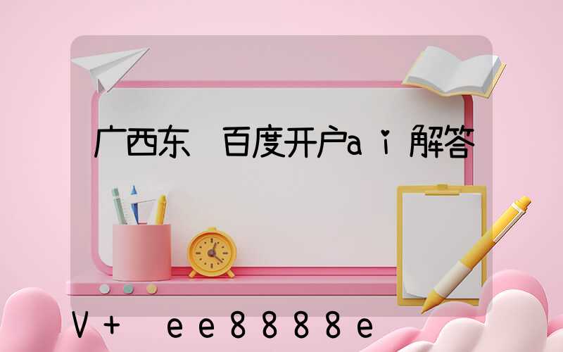 广西东营百度开户ai解答