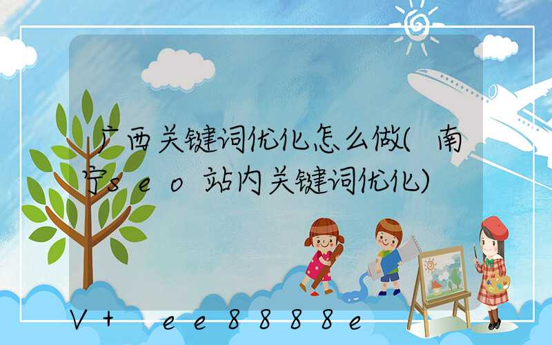广西关键词优化怎么做(南宁seo站内关键词优化)