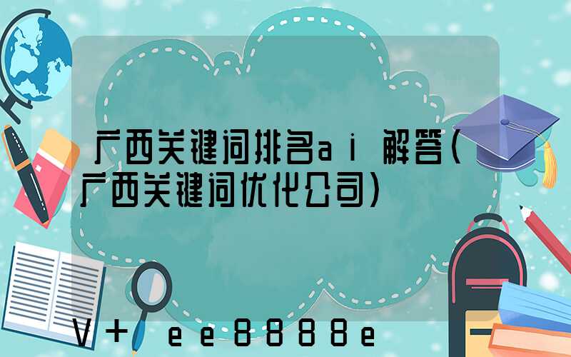 广西关键词排名ai解答(广西关键词优化公司)