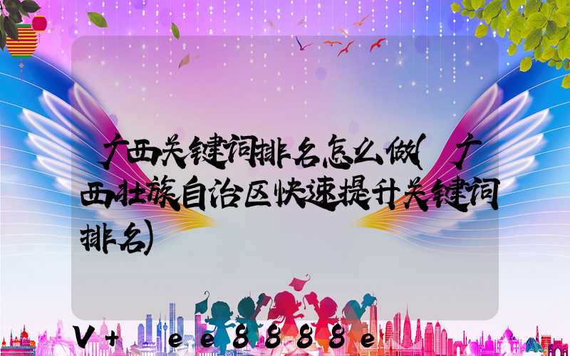 广西关键词排名怎么做(广西壮族自治区快速提升关键词排名)