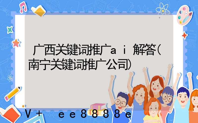广西关键词推广ai解答(南宁关键词推广公司)