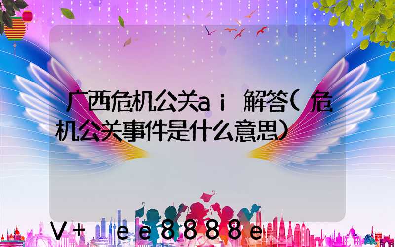 广西危机公关ai解答(危机公关事件是什么意思)