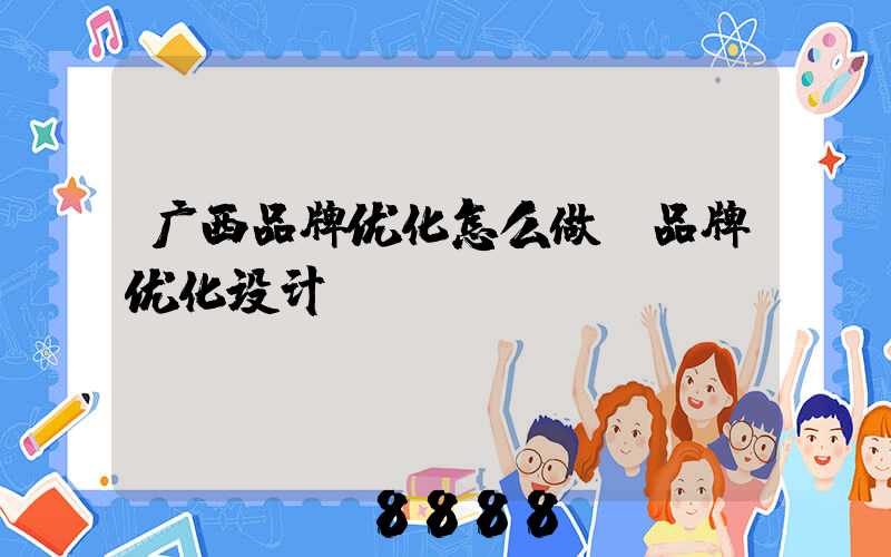 广西品牌优化怎么做(品牌优化设计)