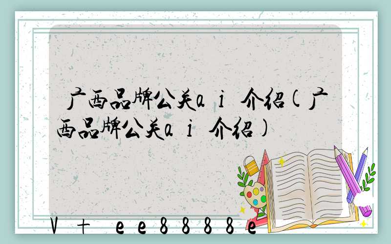 广西品牌公关ai介绍(广西品牌公关ai介绍)