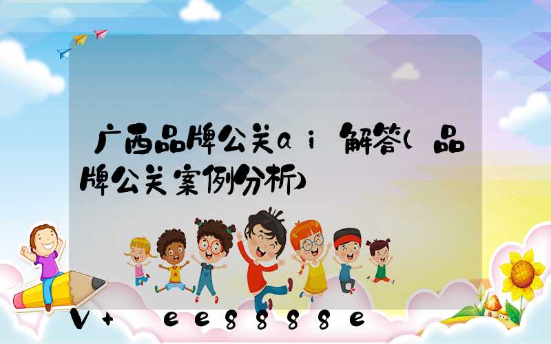 广西品牌公关ai解答(品牌公关案例分析)