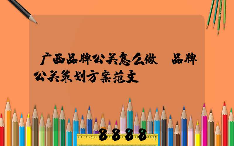 广西品牌公关怎么做(品牌公关策划方案范文)