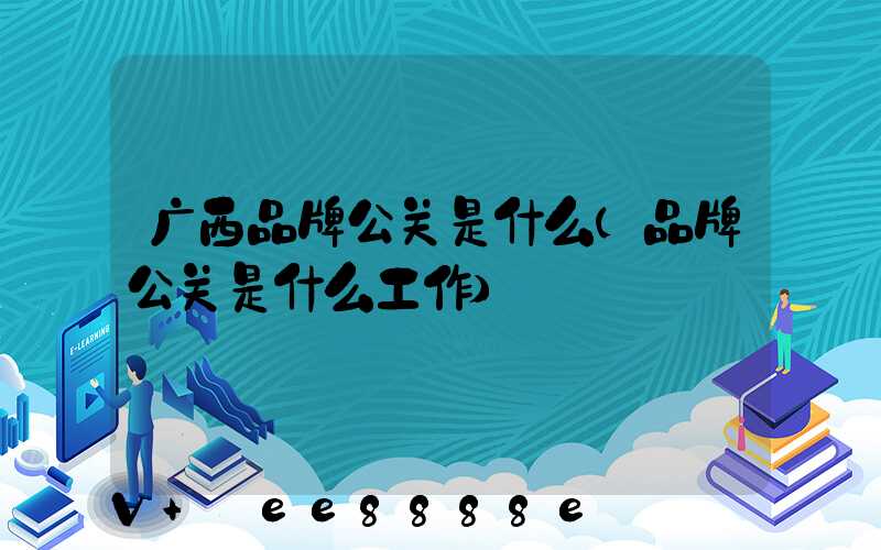 广西品牌公关是什么(品牌公关是什么工作)