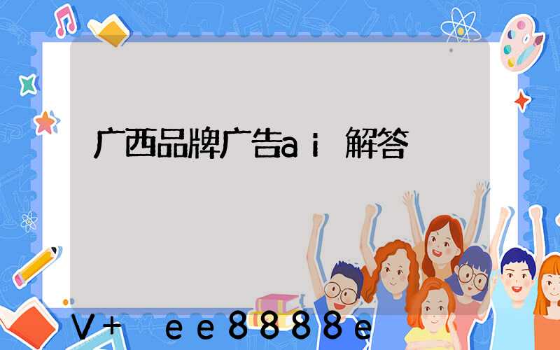 广西品牌广告ai解答