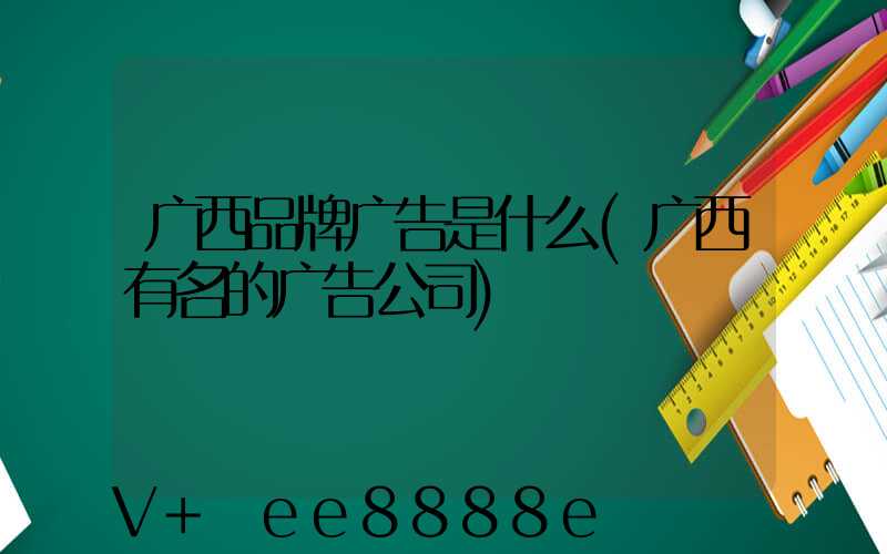 广西品牌广告是什么(广西有名的广告公司)
