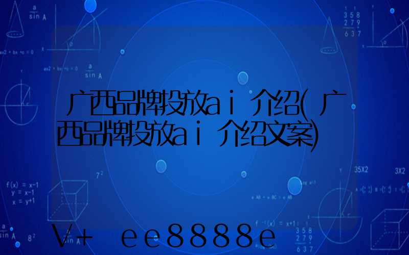 广西品牌投放ai介绍(广西品牌投放ai介绍文案)