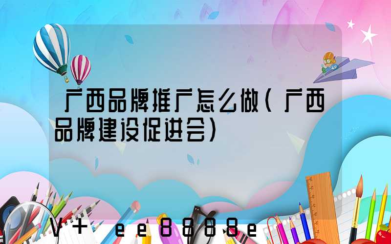 广西品牌推广怎么做(广西品牌建设促进会)