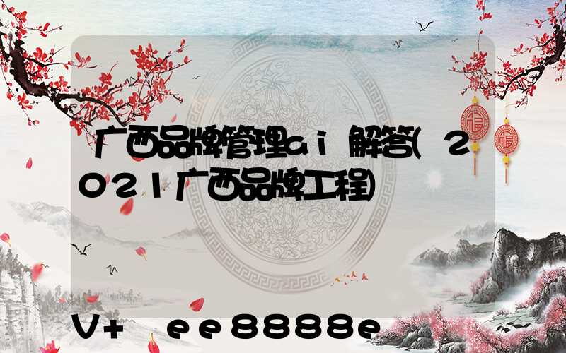 广西品牌管理ai解答(2021广西品牌工程)