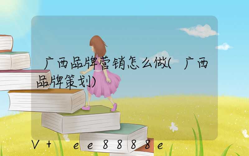广西品牌营销怎么做(广西品牌策划)