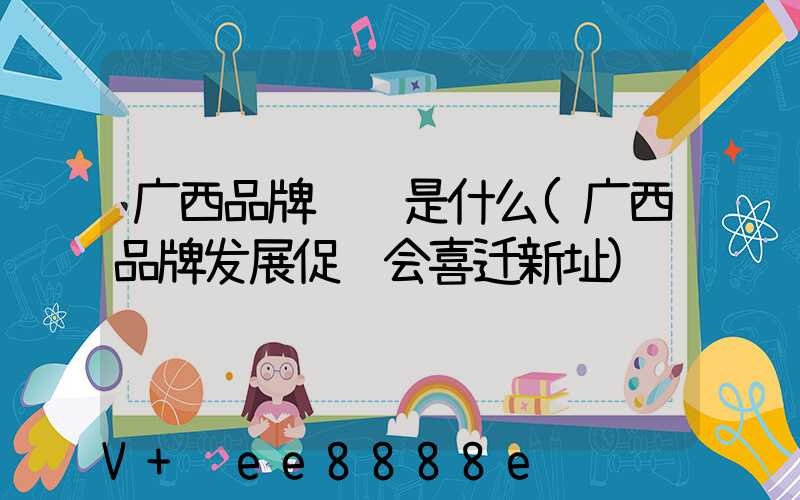 广西品牌营销是什么(广西品牌发展促进会喜迁新址)