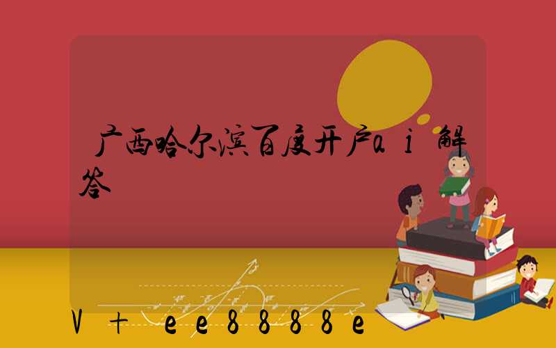 广西哈尔滨百度开户ai解答
