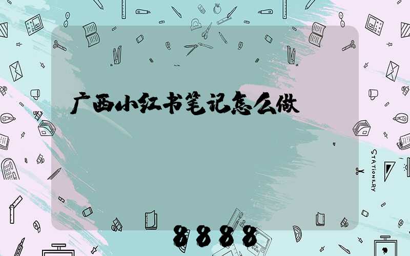 广西小红书笔记怎么做